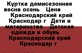 Куртка демисезонная весна/осень › Цена ­ 1 000 - Краснодарский край, Краснодар г. Дети и материнство » Детская одежда и обувь   . Краснодарский край,Краснодар г.